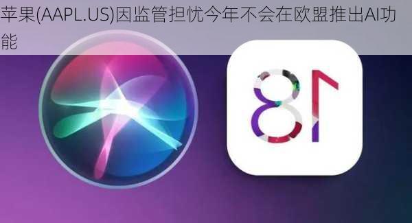 苹果(AAPL.US)因监管担忧今年不会在欧盟推出AI功能