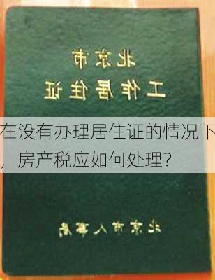 在没有办理居住证的情况下，房产税应如何处理？