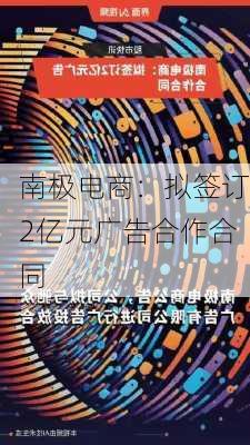 南极电商：拟签订2亿元广告合作合同