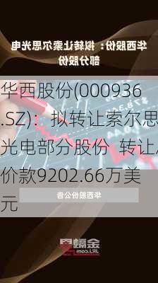 华西股份(000936.SZ)：拟转让索尔思光电部分股份  转让总价款9202.66万美元