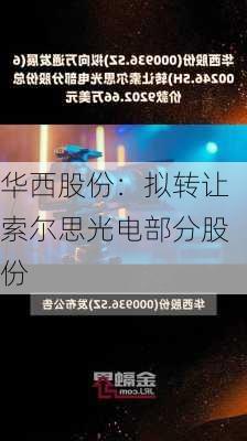 华西股份：拟转让索尔思光电部分股份