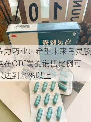 佐力药业：希望未来乌灵胶囊在OTC端的销售比例可以达到20%以上