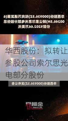 华西股份：拟转让参股公司索尔思光电部分股份