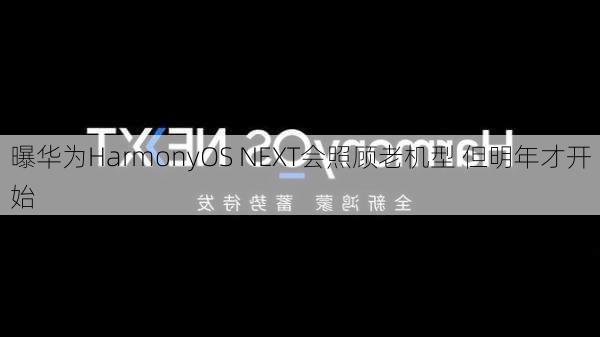 曝华为HarmonyOS NEXT会照顾老机型 但明年才开始