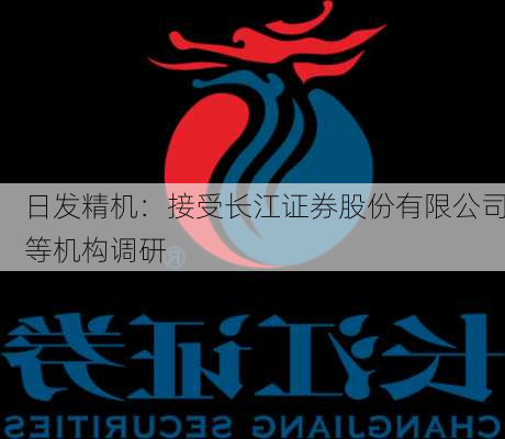 日发精机：接受长江证券股份有限公司等机构调研