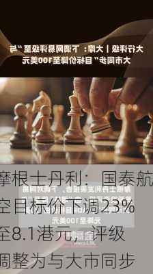 摩根士丹利：国泰航空目标价下调23%至8.1港元，评级调整为与大市同步