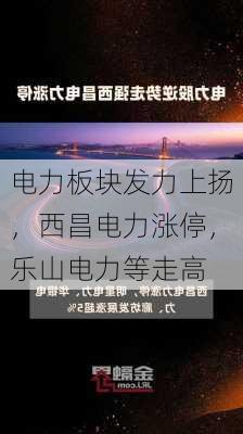 电力板块发力上扬，西昌电力涨停，乐山电力等走高