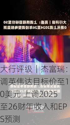 大行评级｜杰富瑞：上调英伟达目标价至150美元 上调2025至26财年收入和EPS预测