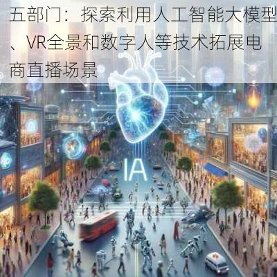 五部门：探索利用人工智能大模型、VR全景和数字人等技术拓展电商直播场景