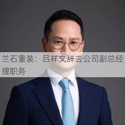 兰石重装：吕祥文辞去公司副总经理职务