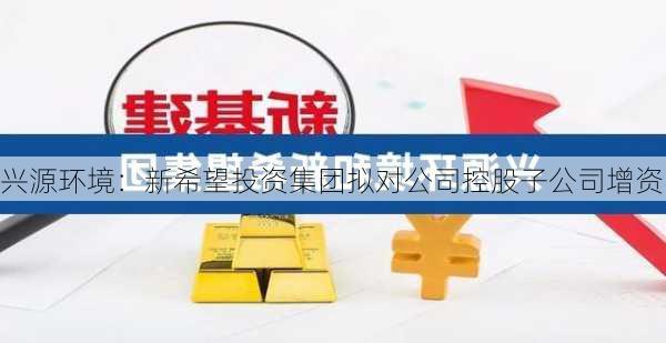 兴源环境：新希望投资集团拟对公司控股子公司增资