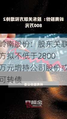 岭南股份：股东关联方拟不低于2800万元增持公司股份或可转债