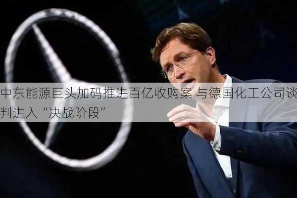 中东能源巨头加码推进百亿收购案 与德国化工公司谈判进入“决战阶段”