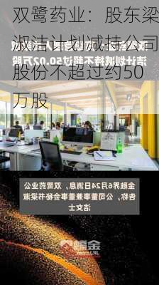 双鹭药业：股东梁淑洁计划减持公司股份不超过约50万股