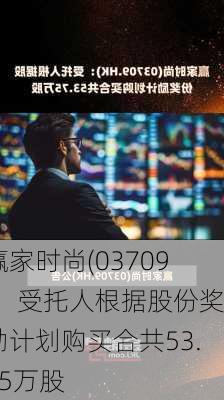 赢家时尚(03709)：受托人根据股份奖励计划购买合共53.75万股