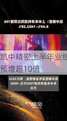 凯中精密上半年业绩预增超10倍