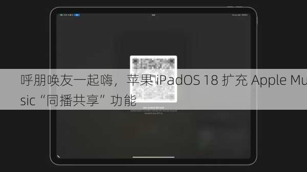 呼朋唤友一起嗨，苹果 iPadOS 18 扩充 Apple Music“同播共享”功能