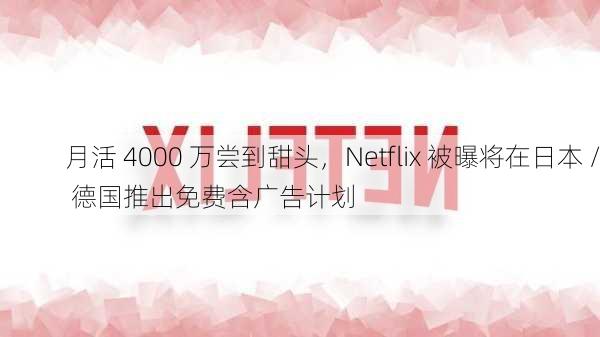 月活 4000 万尝到甜头，Netflix 被曝将在日本 / 德国推出免费含广告计划