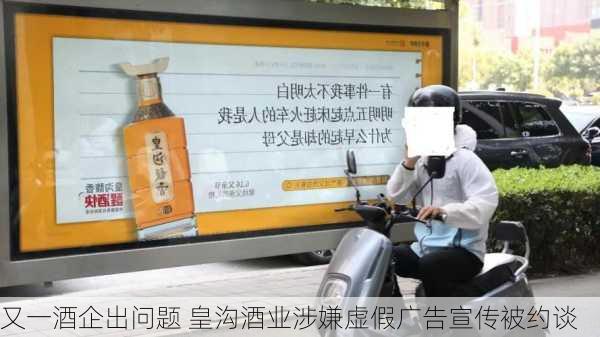 又一酒企出问题 皇沟酒业涉嫌虚假广告宣传被约谈