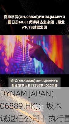 DYNAM JAPAN(06889.HK)：坂本诚退任公司非执行董事