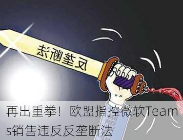 再出重拳！欧盟指控微软Teams销售违反反垄断法