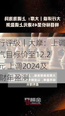 大行评级｜大摩：上调长汽目标价至12.2港元 上调2024及25财年盈测