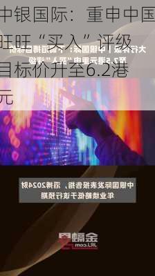 中银国际：重申中国旺旺“买入”评级 目标价升至6.2港元