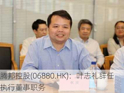 腾邦控股(06880.HK)：叶志礼辞任执行董事职务