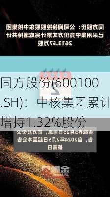 同方股份(600100.SH)：中核集团累计增持1.32%股份