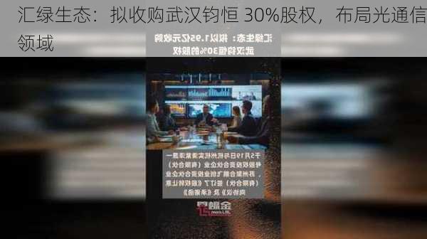 汇绿生态：拟收购武汉钧恒 30%股权，布局光通信领域