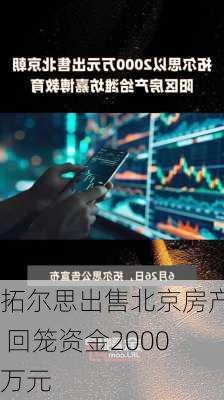 拓尔思出售北京房产 回笼资金2000万元