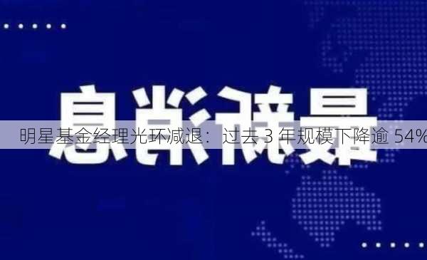 明星基金经理光环减退：过去 3 年规模下降逾 54%