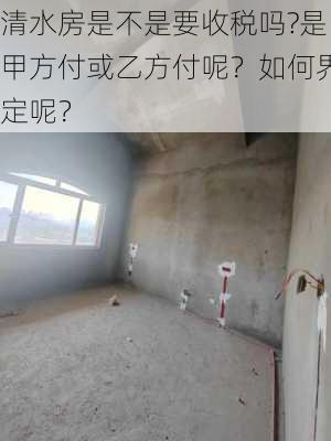 清水房是不是要收税吗?是甲方付或乙方付呢？如何界定呢？