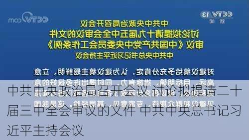 中共中央政治局召开会议 讨论拟提请二十届三中全会审议的文件 中共中央总书记习近平主持会议