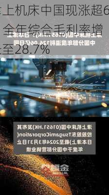 津上机床中国现涨超6% 全年综合毛利率增长至28.7%