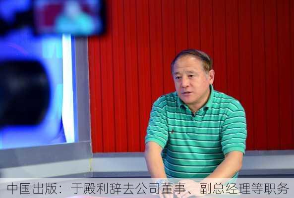 中国出版：于殿利辞去公司董事、副总经理等职务