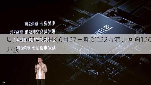 周黑鸭(01458.HK)6月27日耗资222万港元回购126万股