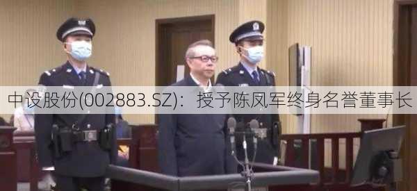 中设股份(002883.SZ)：授予陈凤军终身名誉董事长