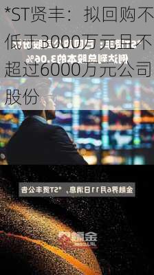 *ST贤丰：拟回购不低于3000万元且不超过6000万元公司股份