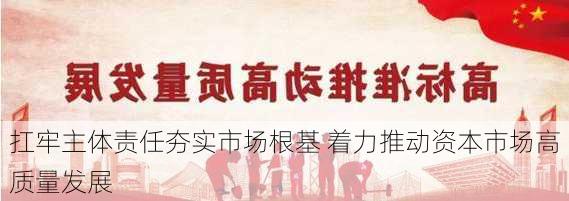 扛牢主体责任夯实市场根基 着力推动资本市场高质量发展