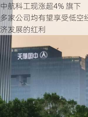 中航科工现涨超4% 旗下多家公司均有望享受低空经济发展的红利