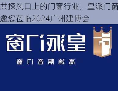 共探风口上的门窗行业，皇派门窗邀您莅临2024广州建博会