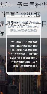 大和：予中国神华“持有”评级 继续超额完成生产目标
