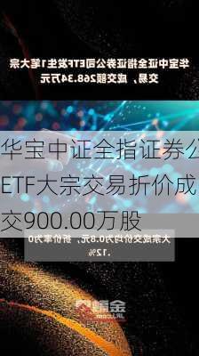 华宝中证全指证券公司ETF大宗交易折价成交900.00万股