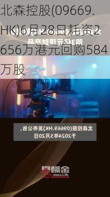 北森控股(09669.HK)6月28日耗资2656万港元回购584万股