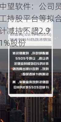 中望软件：公司员工持股平台等拟合计减持不超2.91%股份