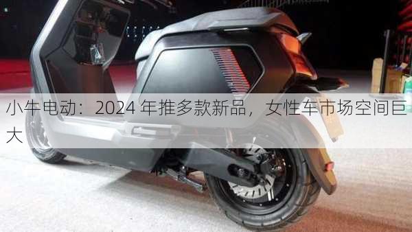 小牛电动：2024 年推多款新品，女性车市场空间巨大