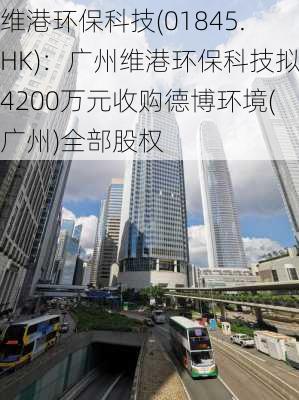 维港环保科技(01845.HK)：广州维港环保科技拟4200万元收购德博环境(广州)全部股权