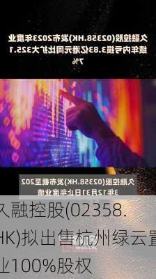 久融控股(02358.HK)拟出售杭州绿云置业100%股权