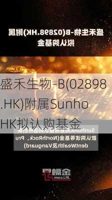 盛禾生物-B(02898.HK)附属Sunho HK拟认购基金